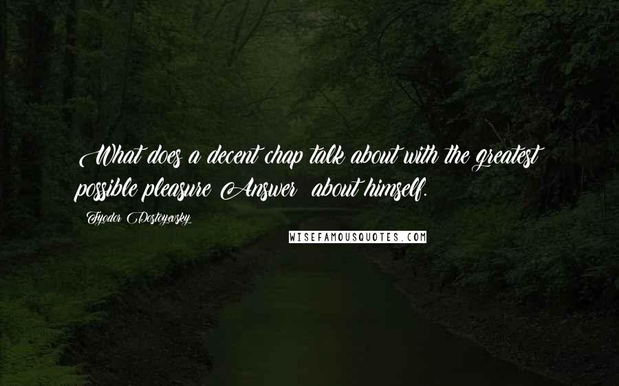 Fyodor Dostoyevsky Quotes: What does a decent chap talk about with the greatest possible pleasure?Answer: about himself.