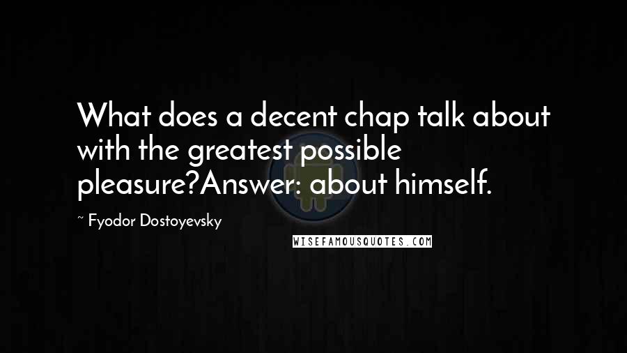 Fyodor Dostoyevsky Quotes: What does a decent chap talk about with the greatest possible pleasure?Answer: about himself.