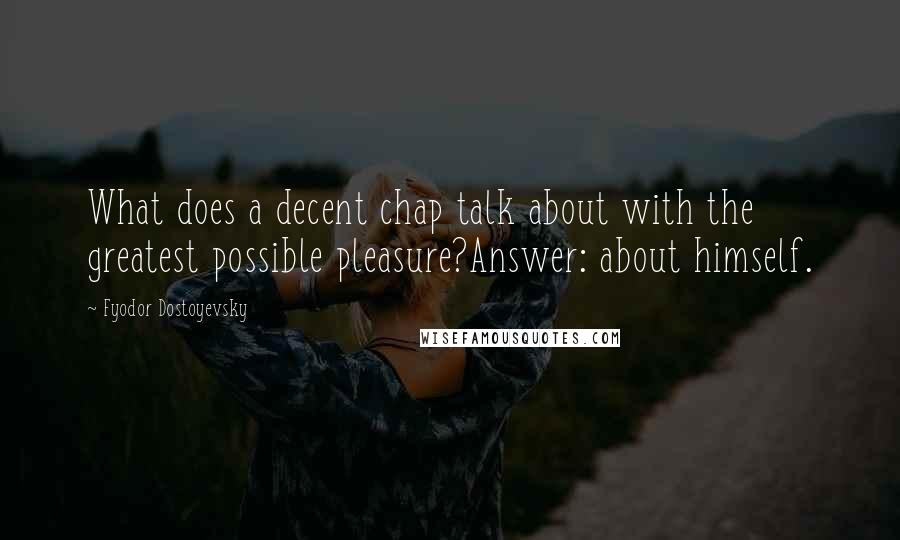 Fyodor Dostoyevsky Quotes: What does a decent chap talk about with the greatest possible pleasure?Answer: about himself.