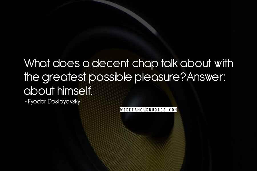 Fyodor Dostoyevsky Quotes: What does a decent chap talk about with the greatest possible pleasure?Answer: about himself.