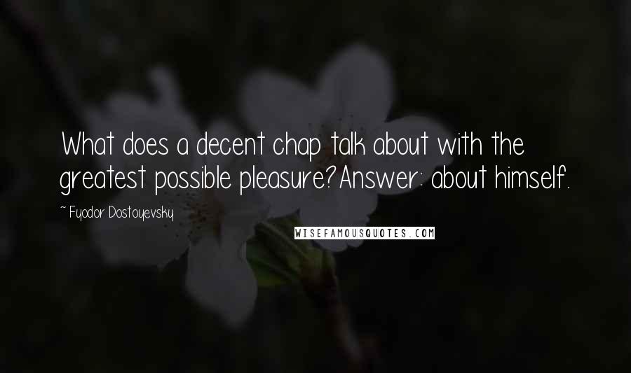 Fyodor Dostoyevsky Quotes: What does a decent chap talk about with the greatest possible pleasure?Answer: about himself.