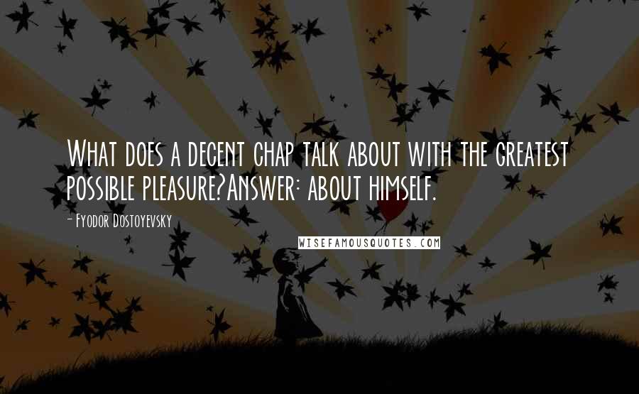 Fyodor Dostoyevsky Quotes: What does a decent chap talk about with the greatest possible pleasure?Answer: about himself.