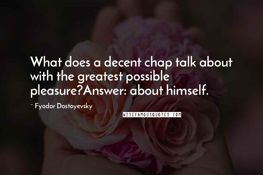 Fyodor Dostoyevsky Quotes: What does a decent chap talk about with the greatest possible pleasure?Answer: about himself.