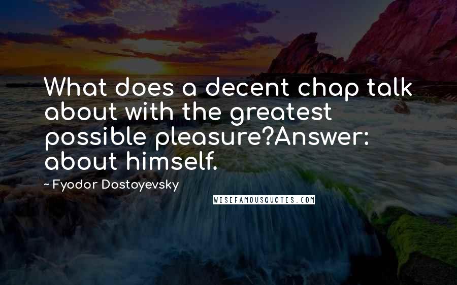 Fyodor Dostoyevsky Quotes: What does a decent chap talk about with the greatest possible pleasure?Answer: about himself.