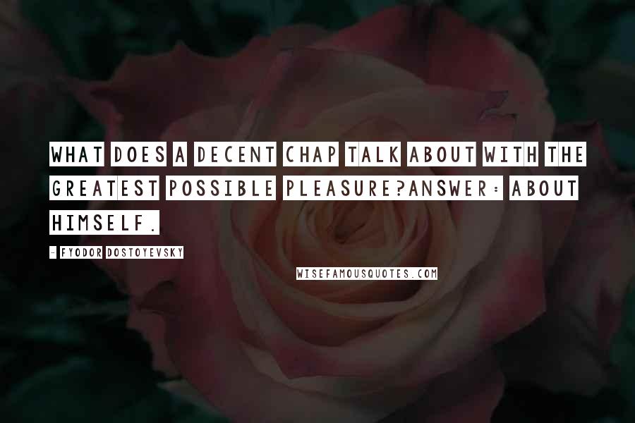 Fyodor Dostoyevsky Quotes: What does a decent chap talk about with the greatest possible pleasure?Answer: about himself.