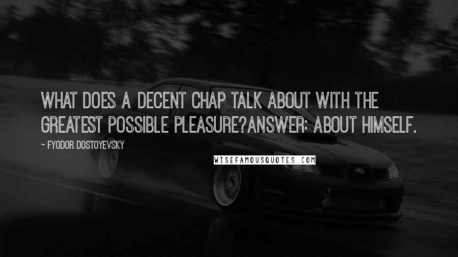 Fyodor Dostoyevsky Quotes: What does a decent chap talk about with the greatest possible pleasure?Answer: about himself.