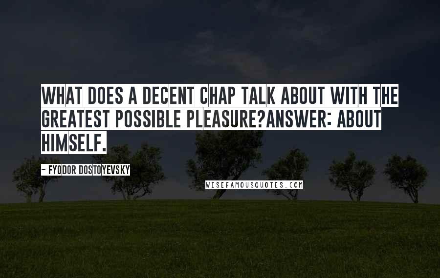 Fyodor Dostoyevsky Quotes: What does a decent chap talk about with the greatest possible pleasure?Answer: about himself.