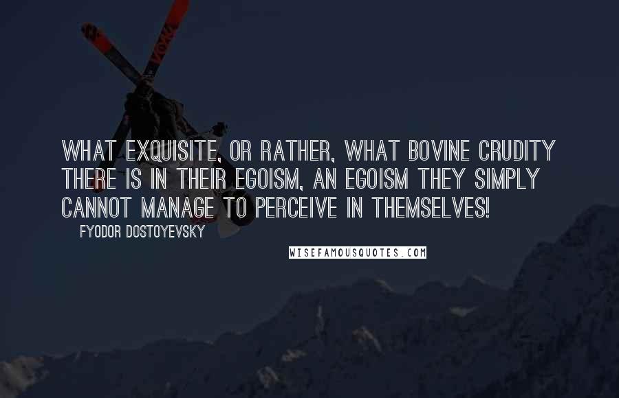 Fyodor Dostoyevsky Quotes: What exquisite, or rather, what bovine crudity there is in their egoism, an egoism they simply cannot manage to perceive in themselves!