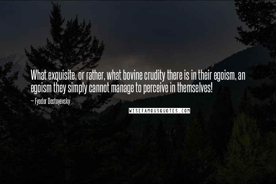 Fyodor Dostoyevsky Quotes: What exquisite, or rather, what bovine crudity there is in their egoism, an egoism they simply cannot manage to perceive in themselves!