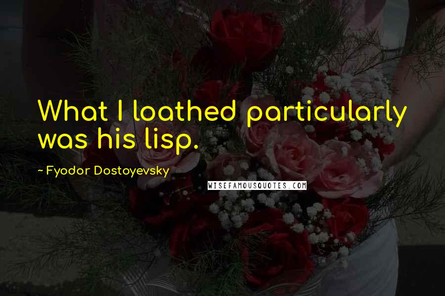 Fyodor Dostoyevsky Quotes: What I loathed particularly was his lisp.