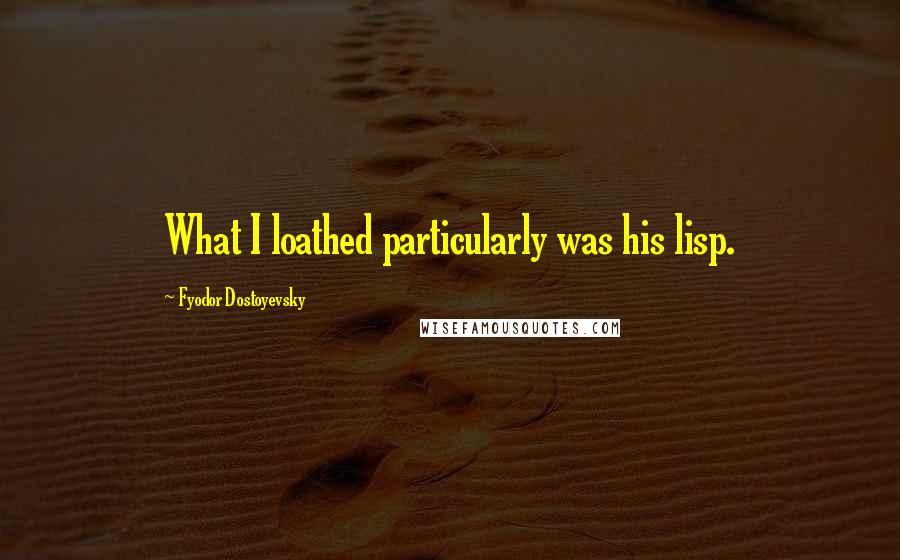 Fyodor Dostoyevsky Quotes: What I loathed particularly was his lisp.