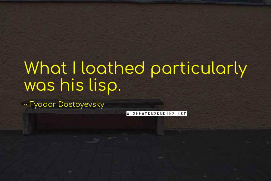 Fyodor Dostoyevsky Quotes: What I loathed particularly was his lisp.