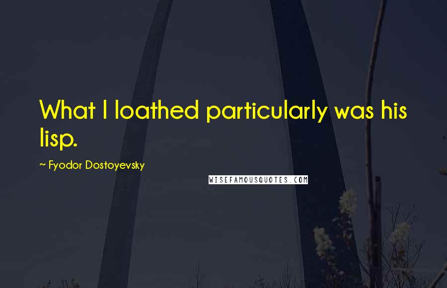 Fyodor Dostoyevsky Quotes: What I loathed particularly was his lisp.