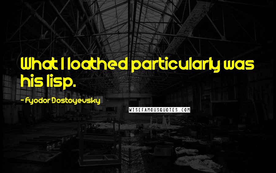 Fyodor Dostoyevsky Quotes: What I loathed particularly was his lisp.