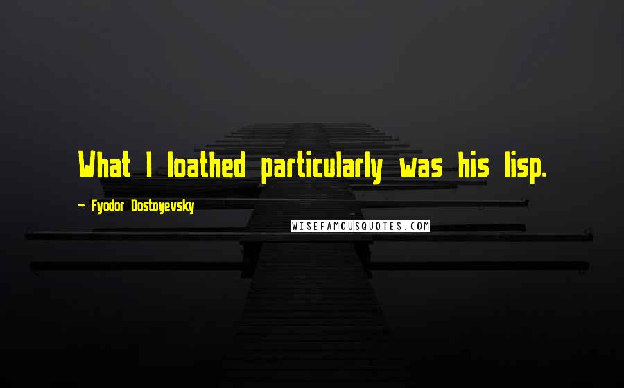 Fyodor Dostoyevsky Quotes: What I loathed particularly was his lisp.