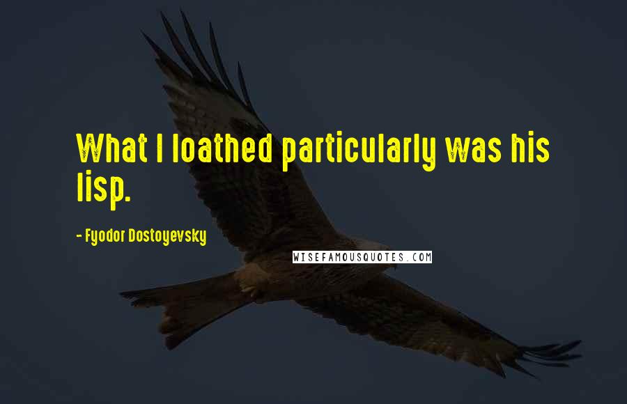 Fyodor Dostoyevsky Quotes: What I loathed particularly was his lisp.