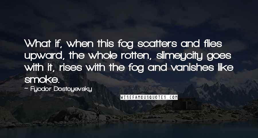 Fyodor Dostoyevsky Quotes: What if, when this fog scatters and flies upward, the whole rotten, slimeycity goes with it, rises with the fog and vanishes like smoke.