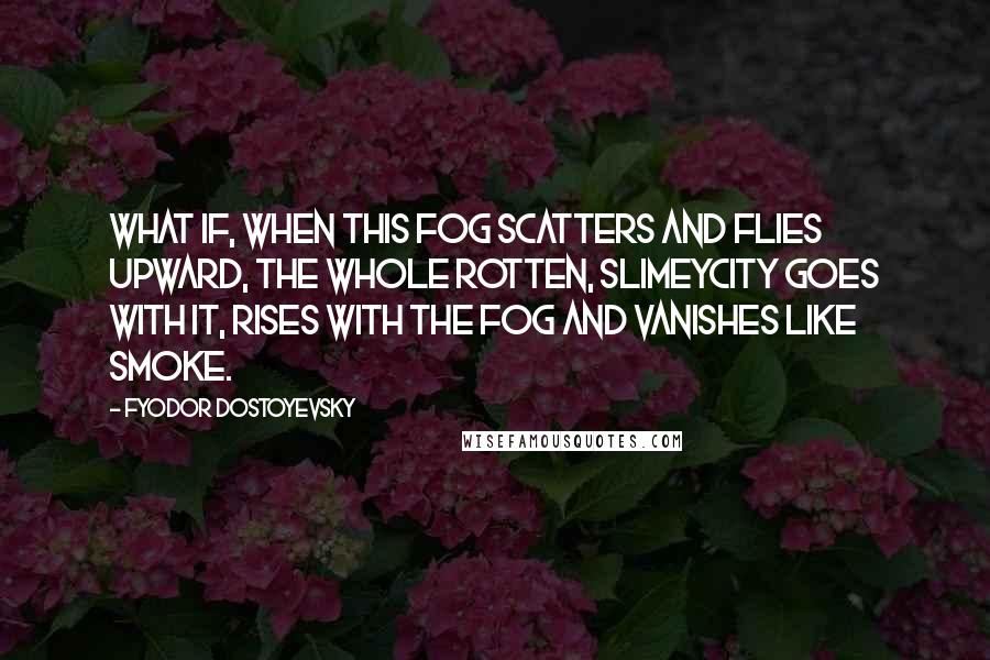 Fyodor Dostoyevsky Quotes: What if, when this fog scatters and flies upward, the whole rotten, slimeycity goes with it, rises with the fog and vanishes like smoke.