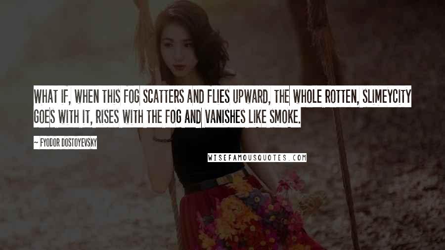 Fyodor Dostoyevsky Quotes: What if, when this fog scatters and flies upward, the whole rotten, slimeycity goes with it, rises with the fog and vanishes like smoke.