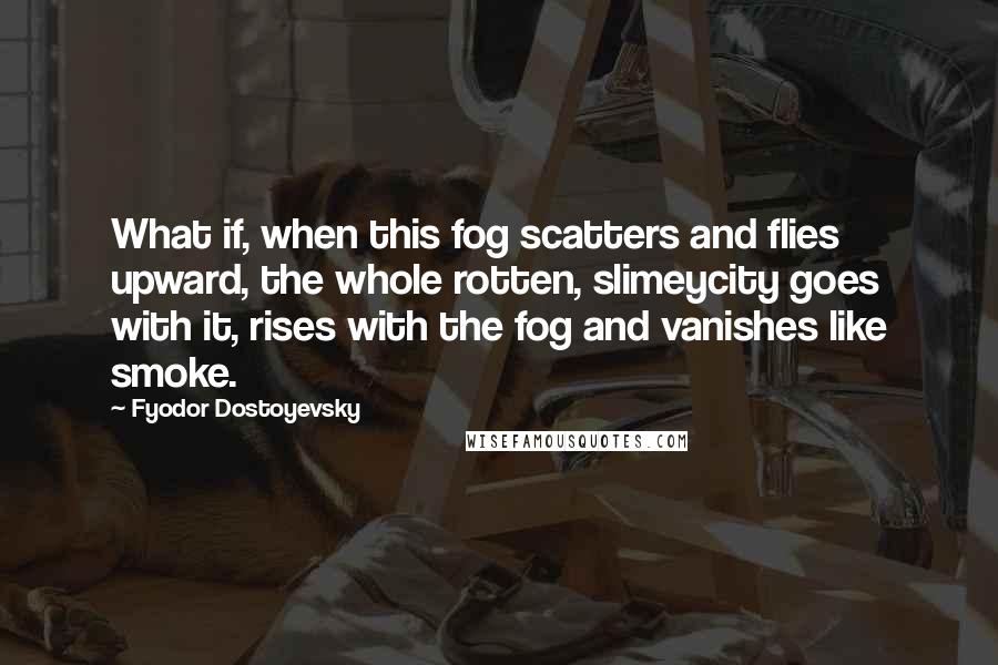 Fyodor Dostoyevsky Quotes: What if, when this fog scatters and flies upward, the whole rotten, slimeycity goes with it, rises with the fog and vanishes like smoke.