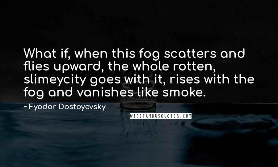 Fyodor Dostoyevsky Quotes: What if, when this fog scatters and flies upward, the whole rotten, slimeycity goes with it, rises with the fog and vanishes like smoke.