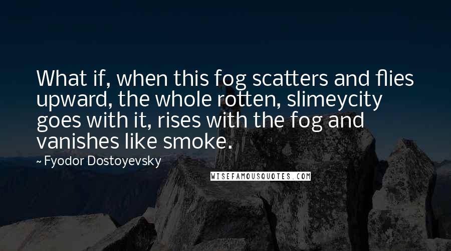 Fyodor Dostoyevsky Quotes: What if, when this fog scatters and flies upward, the whole rotten, slimeycity goes with it, rises with the fog and vanishes like smoke.