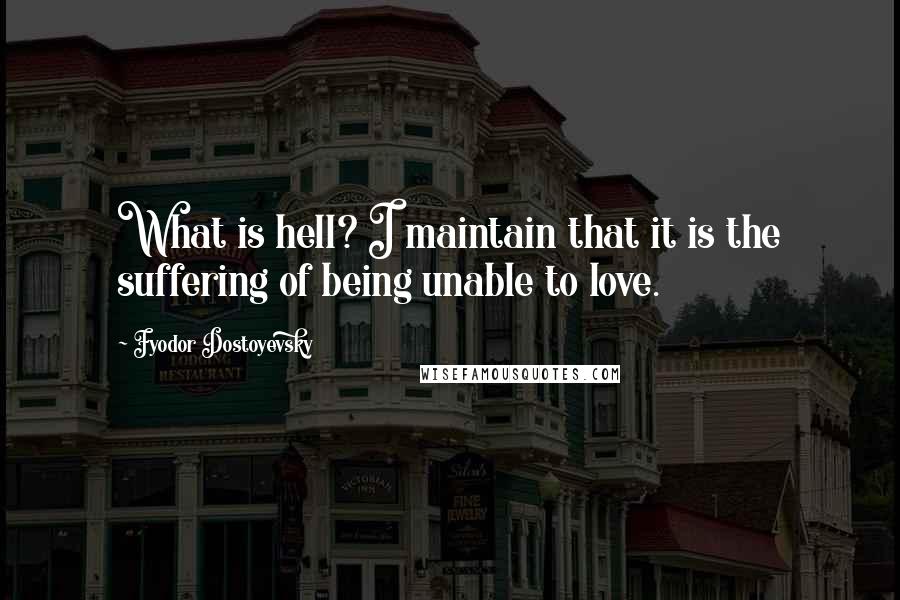 Fyodor Dostoyevsky Quotes: What is hell? I maintain that it is the suffering of being unable to love.