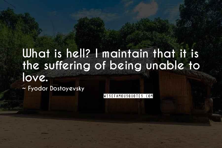 Fyodor Dostoyevsky Quotes: What is hell? I maintain that it is the suffering of being unable to love.