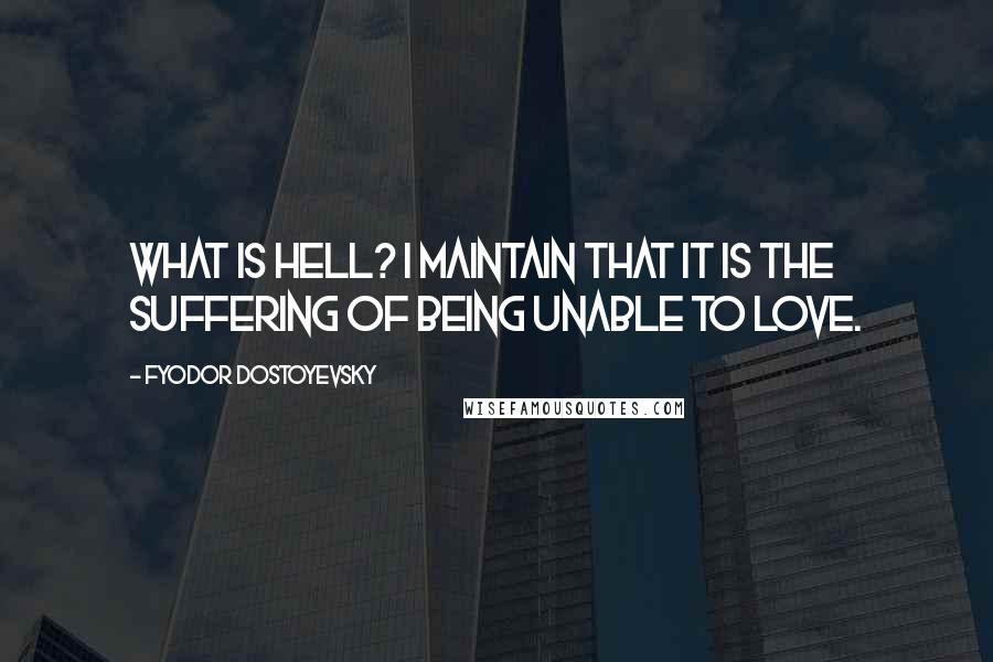 Fyodor Dostoyevsky Quotes: What is hell? I maintain that it is the suffering of being unable to love.