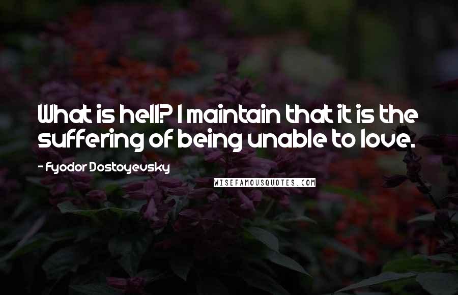 Fyodor Dostoyevsky Quotes: What is hell? I maintain that it is the suffering of being unable to love.