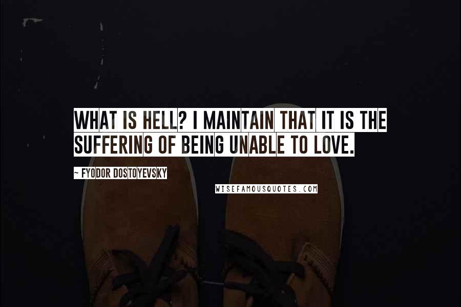 Fyodor Dostoyevsky Quotes: What is hell? I maintain that it is the suffering of being unable to love.