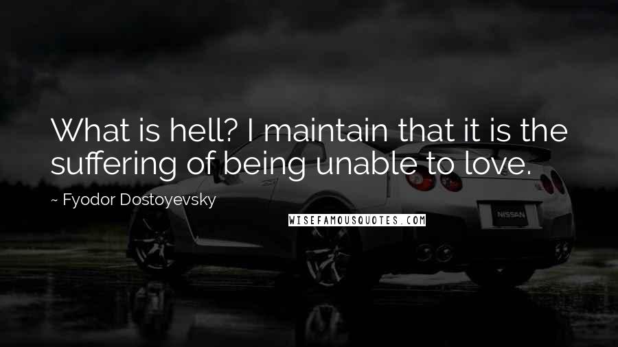 Fyodor Dostoyevsky Quotes: What is hell? I maintain that it is the suffering of being unable to love.