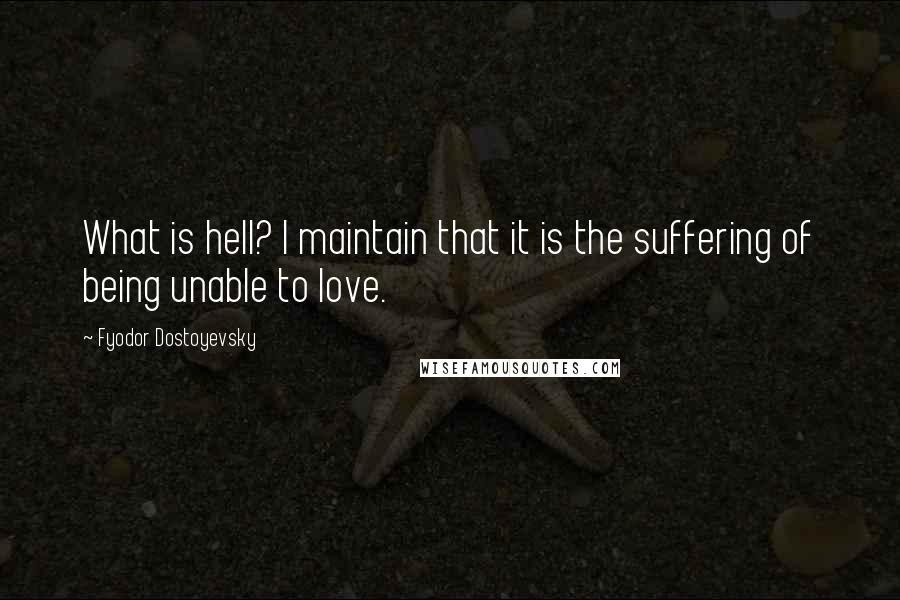 Fyodor Dostoyevsky Quotes: What is hell? I maintain that it is the suffering of being unable to love.