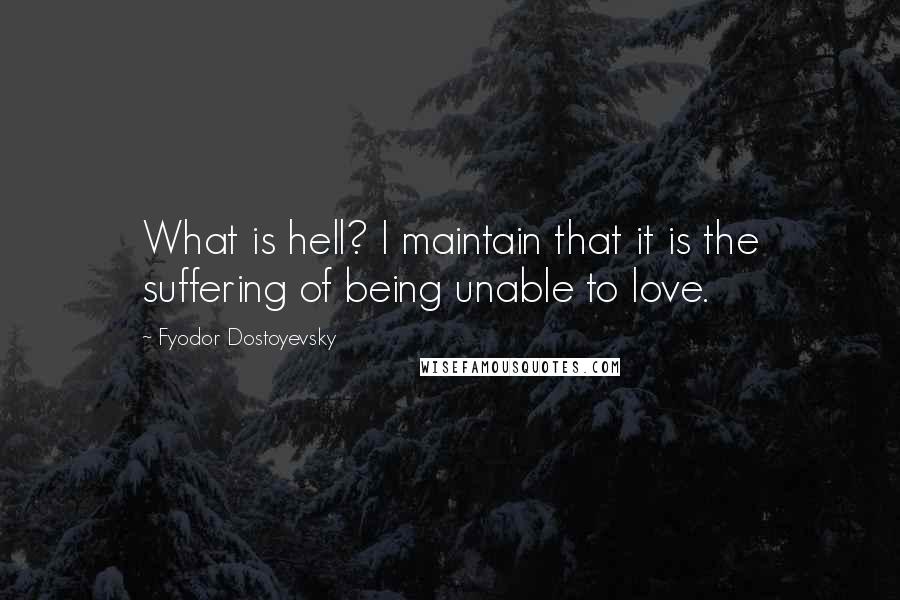 Fyodor Dostoyevsky Quotes: What is hell? I maintain that it is the suffering of being unable to love.