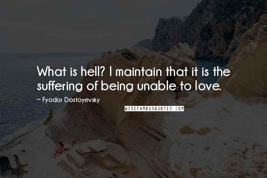 Fyodor Dostoyevsky Quotes: What is hell? I maintain that it is the suffering of being unable to love.