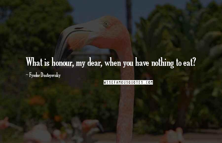 Fyodor Dostoyevsky Quotes: What is honour, my dear, when you have nothing to eat?