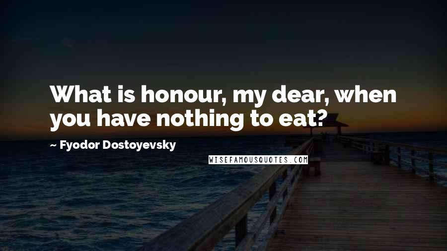 Fyodor Dostoyevsky Quotes: What is honour, my dear, when you have nothing to eat?