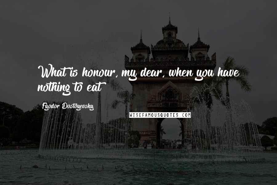 Fyodor Dostoyevsky Quotes: What is honour, my dear, when you have nothing to eat?