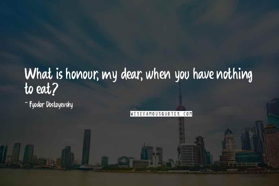 Fyodor Dostoyevsky Quotes: What is honour, my dear, when you have nothing to eat?