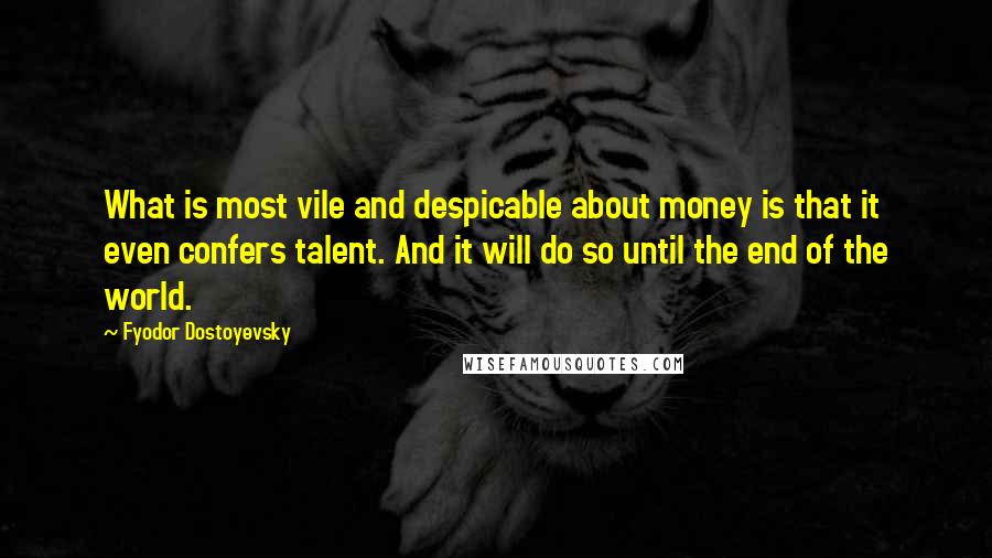 Fyodor Dostoyevsky Quotes: What is most vile and despicable about money is that it even confers talent. And it will do so until the end of the world.