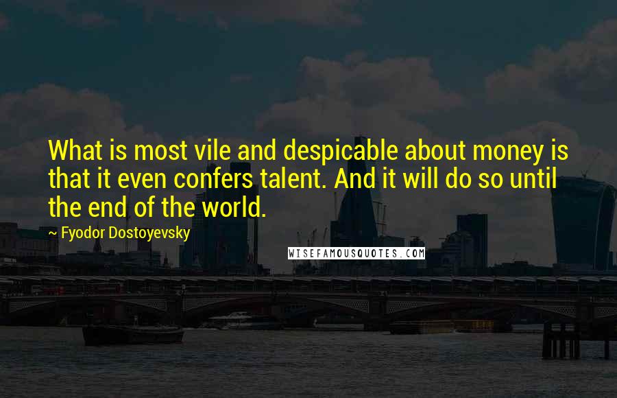 Fyodor Dostoyevsky Quotes: What is most vile and despicable about money is that it even confers talent. And it will do so until the end of the world.