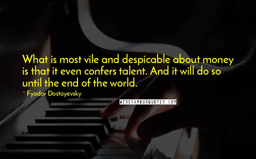 Fyodor Dostoyevsky Quotes: What is most vile and despicable about money is that it even confers talent. And it will do so until the end of the world.