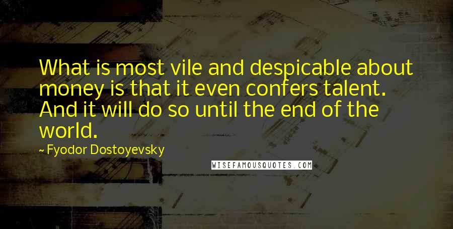 Fyodor Dostoyevsky Quotes: What is most vile and despicable about money is that it even confers talent. And it will do so until the end of the world.