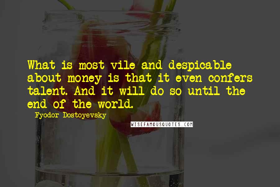 Fyodor Dostoyevsky Quotes: What is most vile and despicable about money is that it even confers talent. And it will do so until the end of the world.