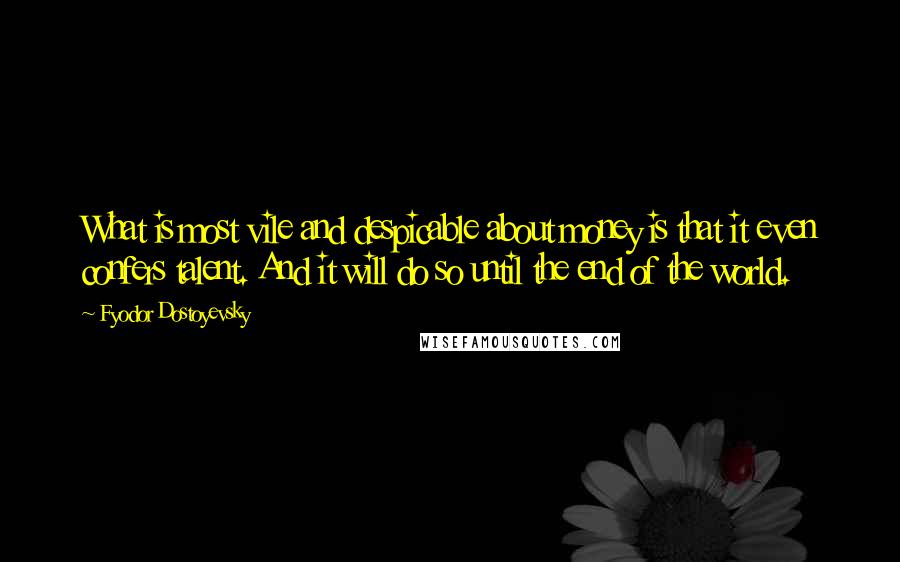 Fyodor Dostoyevsky Quotes: What is most vile and despicable about money is that it even confers talent. And it will do so until the end of the world.