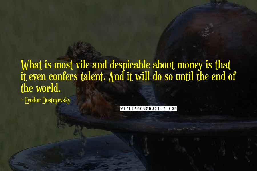 Fyodor Dostoyevsky Quotes: What is most vile and despicable about money is that it even confers talent. And it will do so until the end of the world.