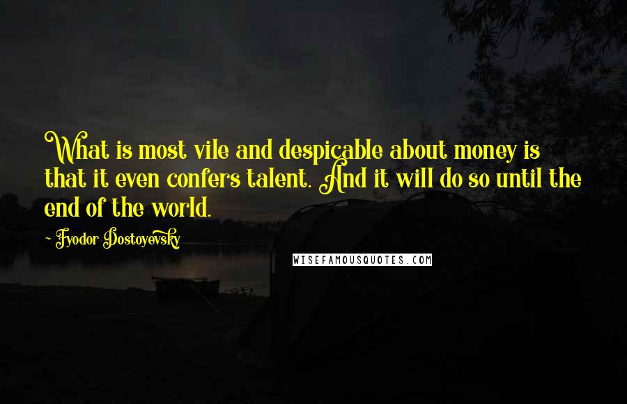Fyodor Dostoyevsky Quotes: What is most vile and despicable about money is that it even confers talent. And it will do so until the end of the world.