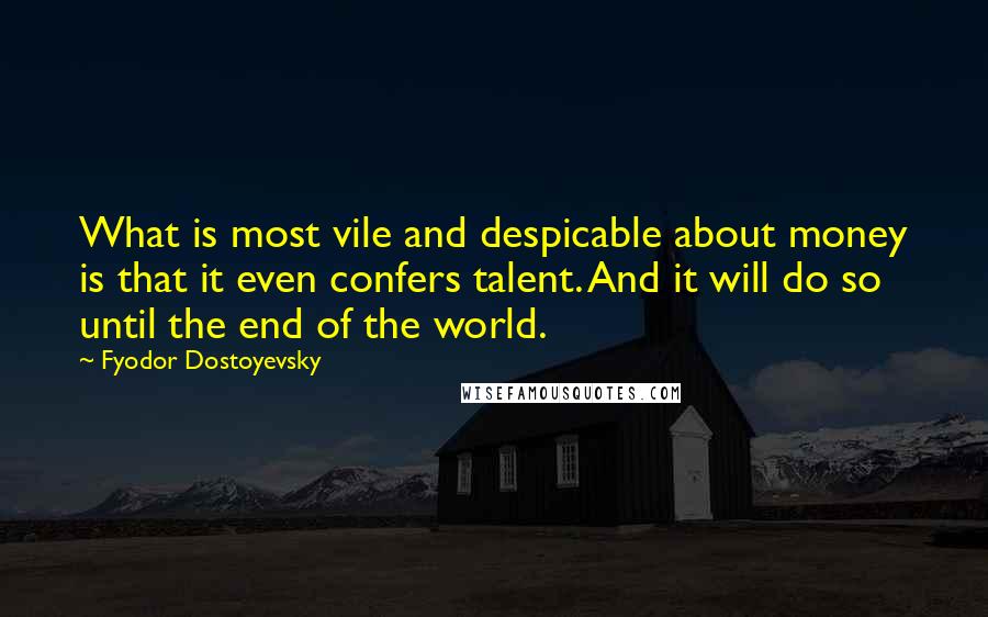 Fyodor Dostoyevsky Quotes: What is most vile and despicable about money is that it even confers talent. And it will do so until the end of the world.