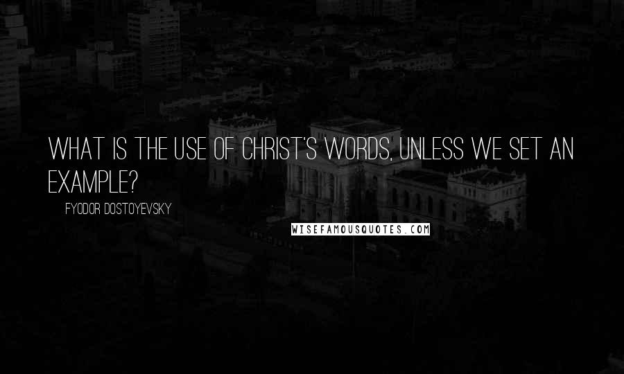 Fyodor Dostoyevsky Quotes: What is the use of Christ's words, unless we set an example?