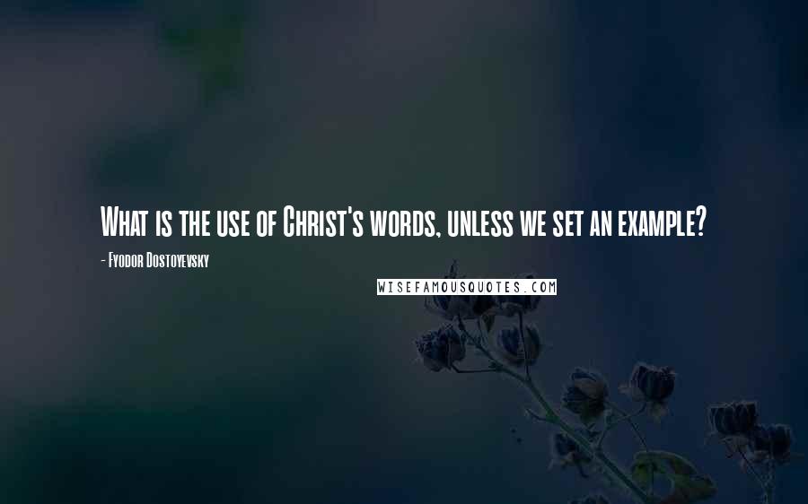 Fyodor Dostoyevsky Quotes: What is the use of Christ's words, unless we set an example?